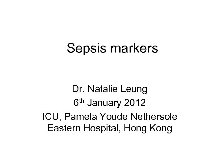 Sepsis markers Dr. Natalie Leung 6 th January 2012 ICU, Pamela Youde Nethersole Eastern