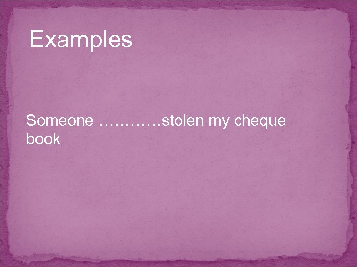 Examples Someone …………stolen my cheque book 