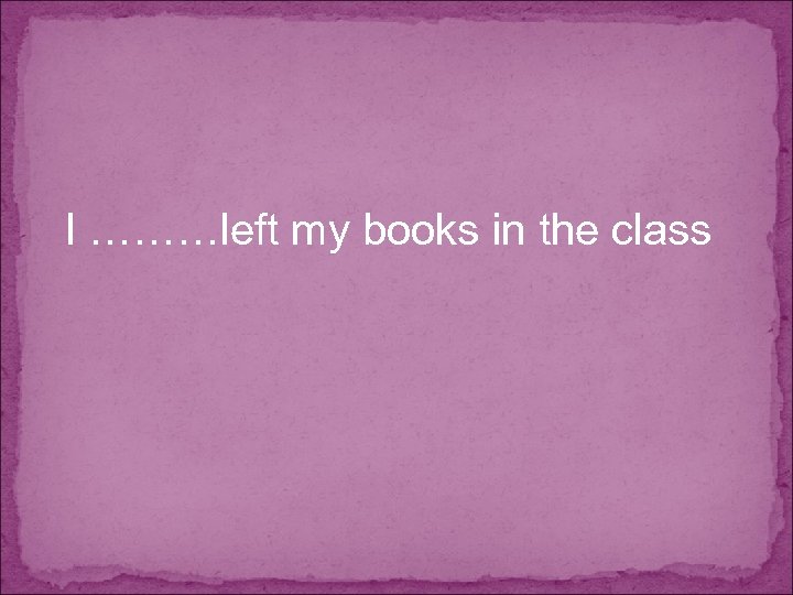 I ………left my books in the class 