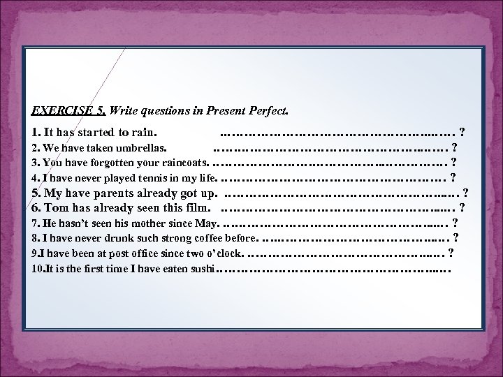 EXERCISE 5. Write questions in Present Perfect. 1. It has started to rain. .