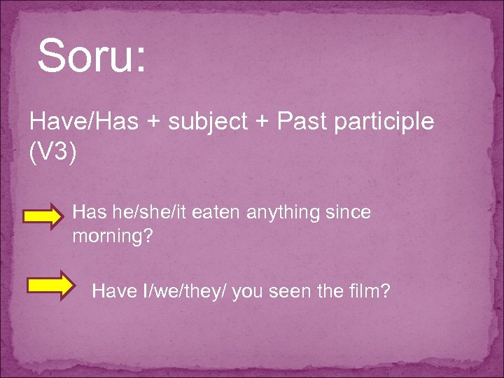 Soru: Have/Has + subject + Past participle (V 3) Has he/she/it eaten anything since