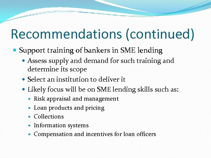 Recommendations (continued) Support training of bankers in SME lending Assess supply and demand for