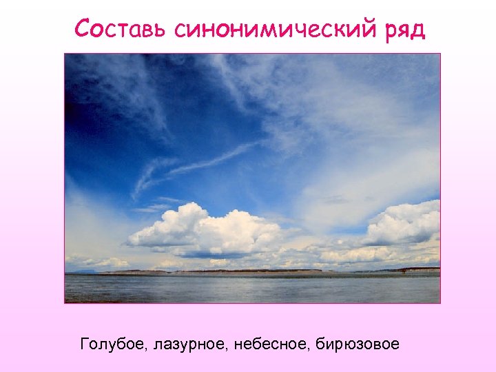 Составь синонимический ряд Голубое, лазурное, небесное, бирюзовое 