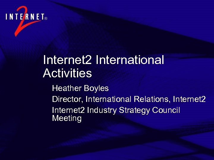 Internet 2 International Activities Heather Boyles Director, International Relations, Internet 2 Industry Strategy Council