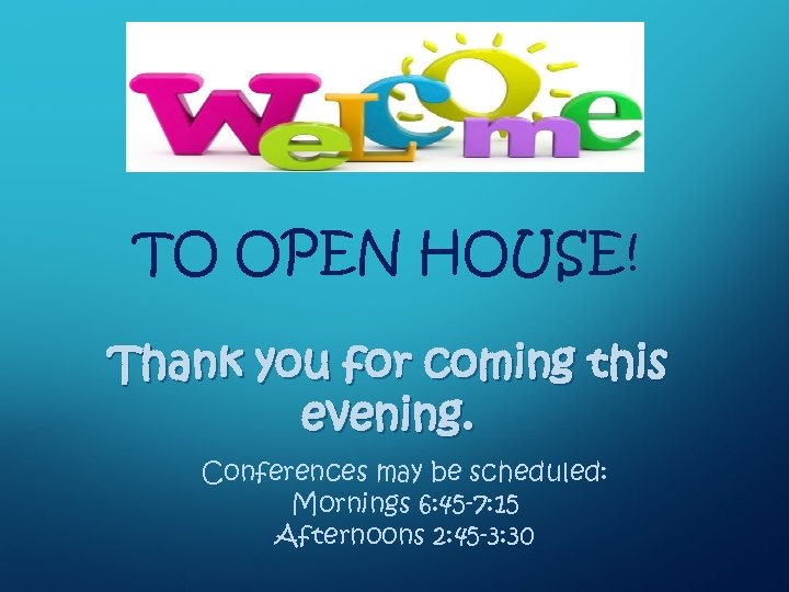 TO OPEN HOUSE! Thank you for coming this evening. Conferences may be scheduled: Mornings