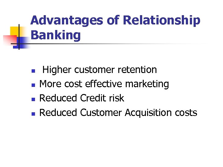 Advantages of Relationship Banking n n Higher customer retention More cost effective marketing Reduced