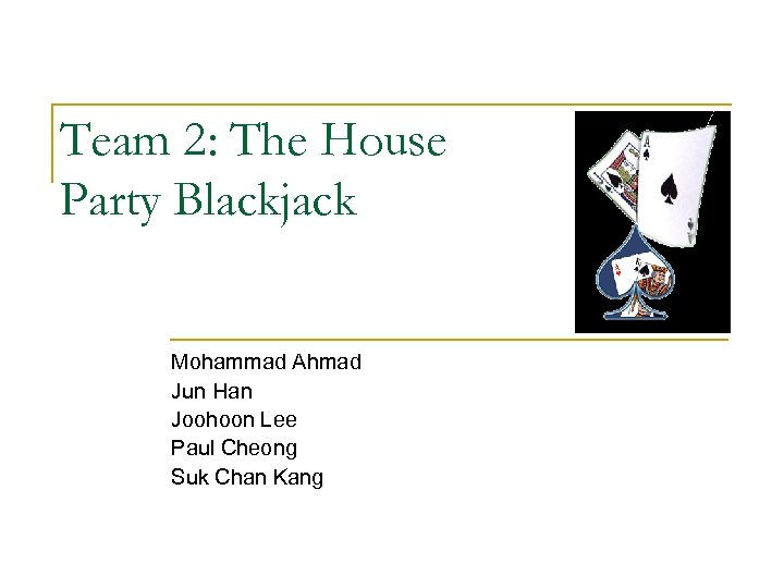 Team 2: The House Party Blackjack Mohammad Ahmad Jun Han Joohoon Lee Paul Cheong