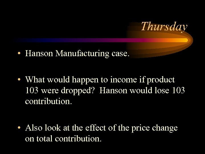 Thursday • Hanson Manufacturing case. • What would happen to income if product 103