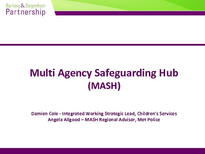 Multi Agency Safeguarding Hub (MASH) Damien Cole - Integrated Working Strategic Lead, Children’s Services