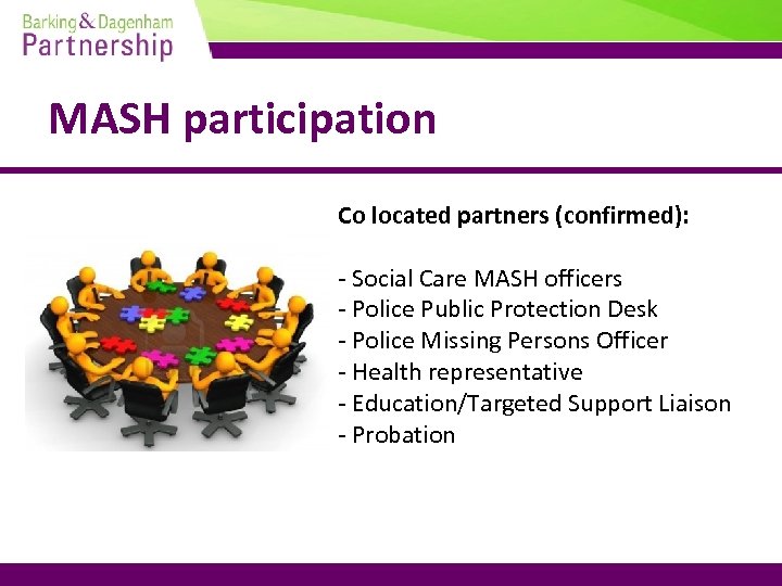 MASH participation Co located partners (confirmed): - Social Care MASH officers - Police Public