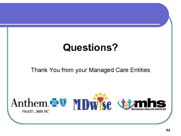 Questions? Thank You from your Managed Care Entities 62 