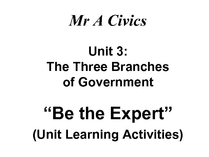 Mr A Civics Unit 3: The Three Branches of Government “Be the Expert” (Unit