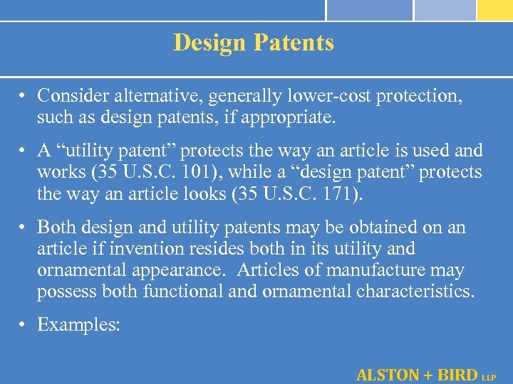 Design Patents • Consider alternative, generally lower-cost protection, such as design patents, if appropriate.