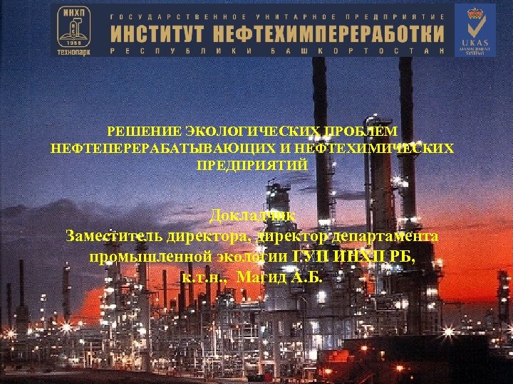 РЕШЕНИЕ ЭКОЛОГИЧЕСКИХ ПРОБЛЕМ НЕФТЕПЕРЕРАБАТЫВАЮЩИХ И НЕФТЕХИМИЧЕСКИХ ПРЕДПРИЯТИЙ Докладчик Заместитель директора, директор департамента промышленной экологии