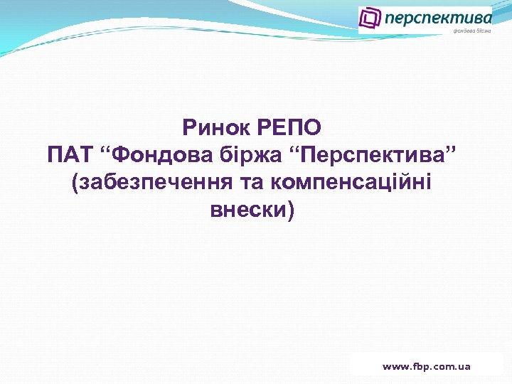 Ринок РЕПО ПАТ “Фондова біржа “Перспектива” (забезпечення та компенсаційні внески) www. fbp. com. ua