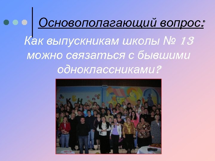 Основополагающий вопрос: Как выпускникам школы № 13 можно связаться с бывшими одноклассниками? 