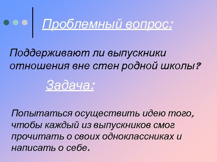 Проблемный вопрос: Поддерживают ли выпускники отношения вне стен родной школы? Задача: Попытаться осуществить идею