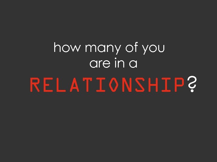 how many of you are in a RELATIONSHIP? 