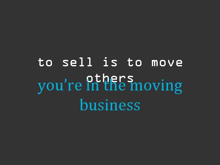 to sell is to move others you’re in the moving business 