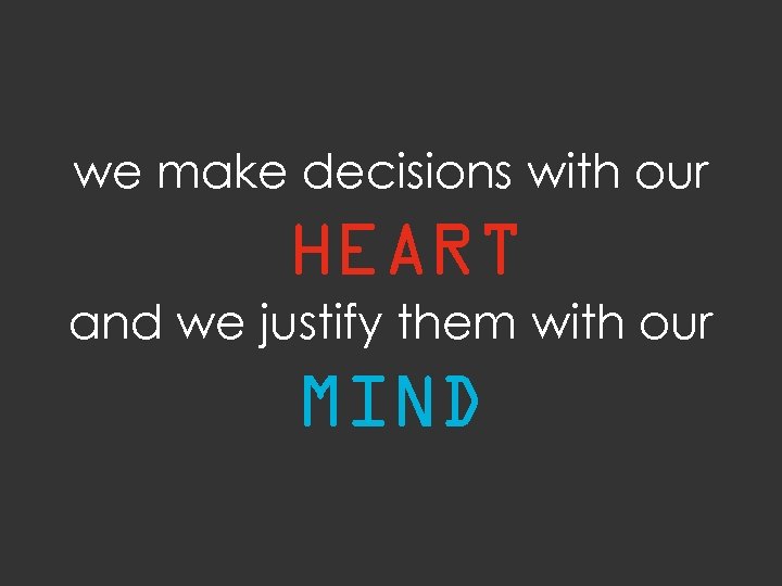 we make decisions with our HEART and we justify them with our MIND 