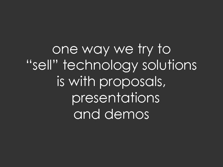 one way we try to “sell” technology solutions is with proposals, presentations and demos