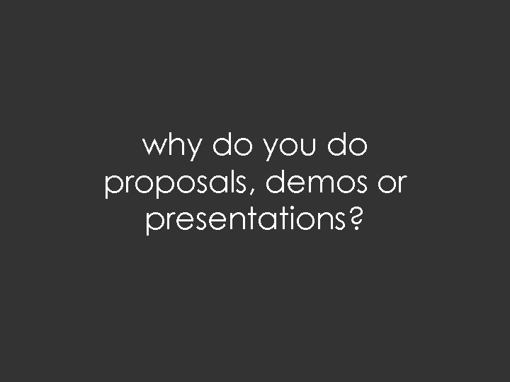 why do you do proposals, demos or presentations? 