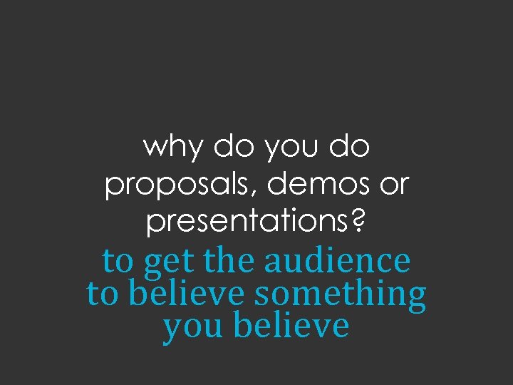 why do you do proposals, demos or presentations? to get the audience to believe