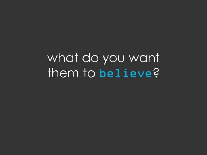 what do you want them to believe? 