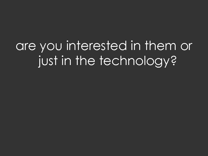 are you interested in them or just in the technology? 