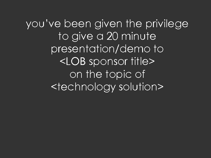 you’ve been given the privilege to give a 20 minute presentation/demo to <LOB sponsor