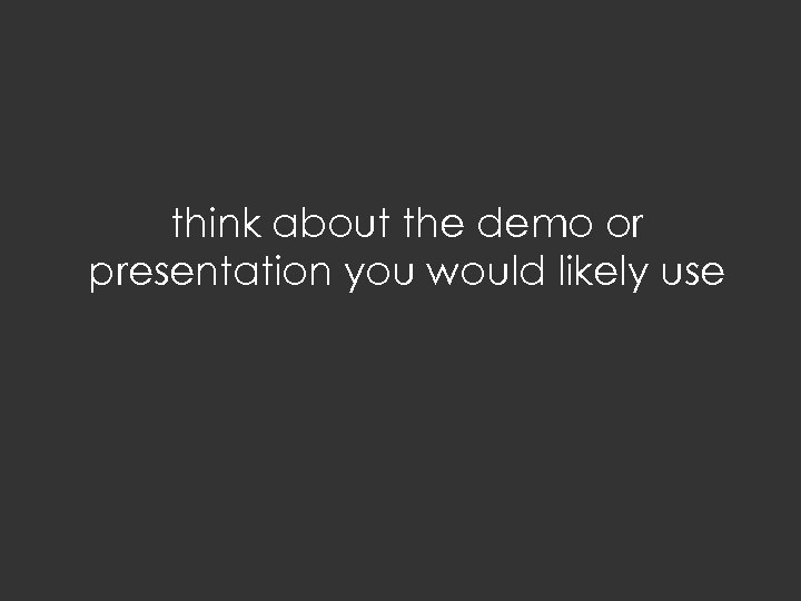 think about the demo or presentation you would likely use 
