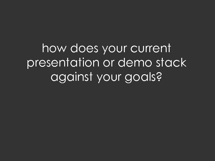 how does your current presentation or demo stack against your goals? 
