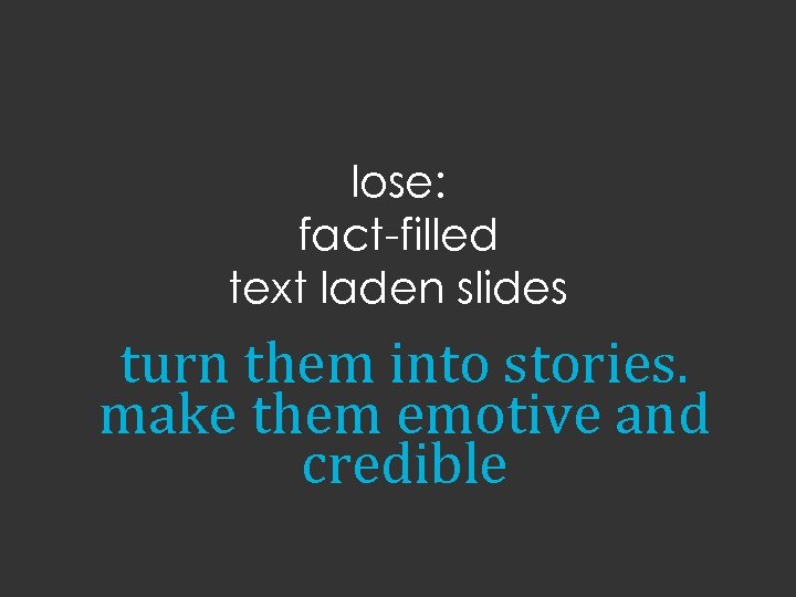 lose: fact-filled text laden slides turn them into stories. make them emotive and credible