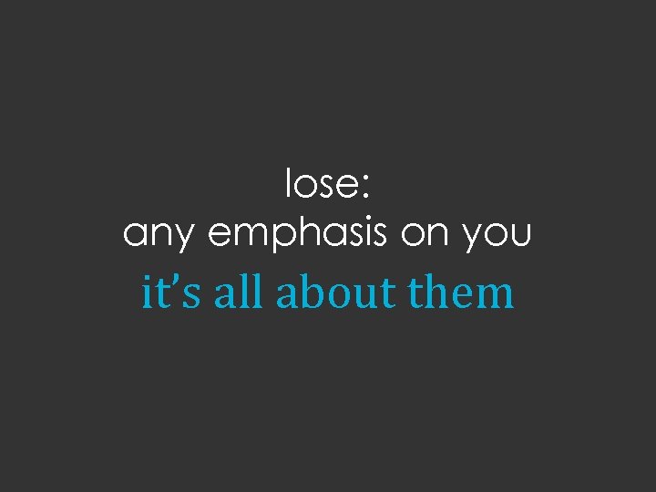 lose: any emphasis on you it’s all about them 