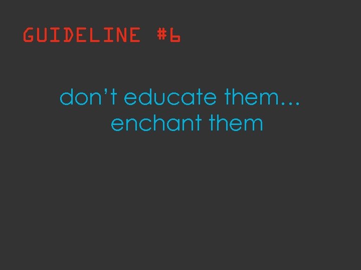 GUIDELINE #6 don’t educate them… enchant them 