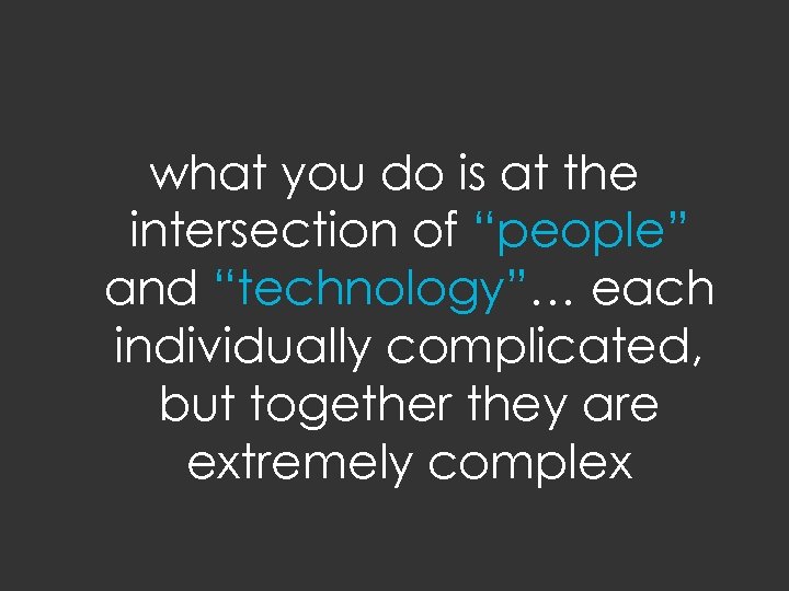 what you do is at the intersection of “people” and “technology”… each individually complicated,