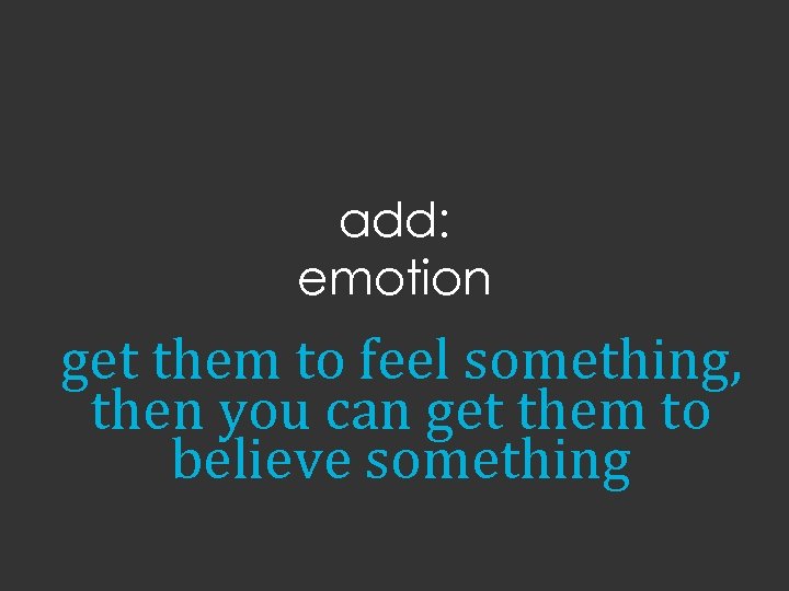 add: emotion get them to feel something, then you can get them to believe