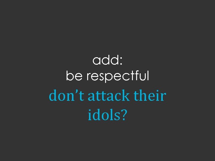 add: be respectful don’t attack their idols? 