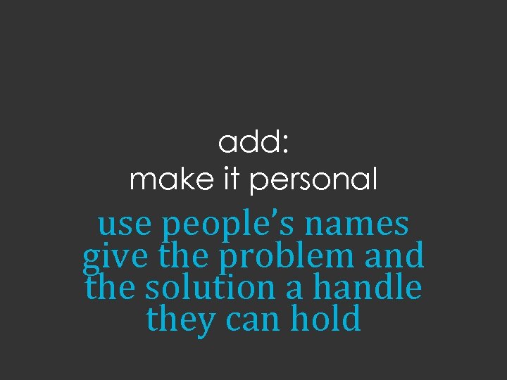 add: make it personal use people’s names give the problem and the solution a