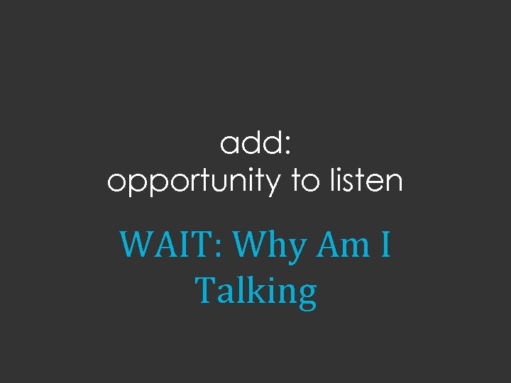 add: opportunity to listen WAIT: Why Am I Talking 
