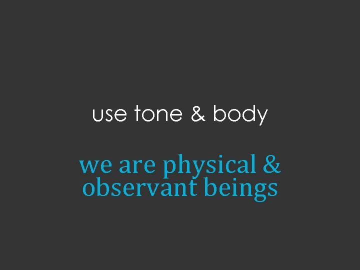 use tone & body we are physical & observant beings 