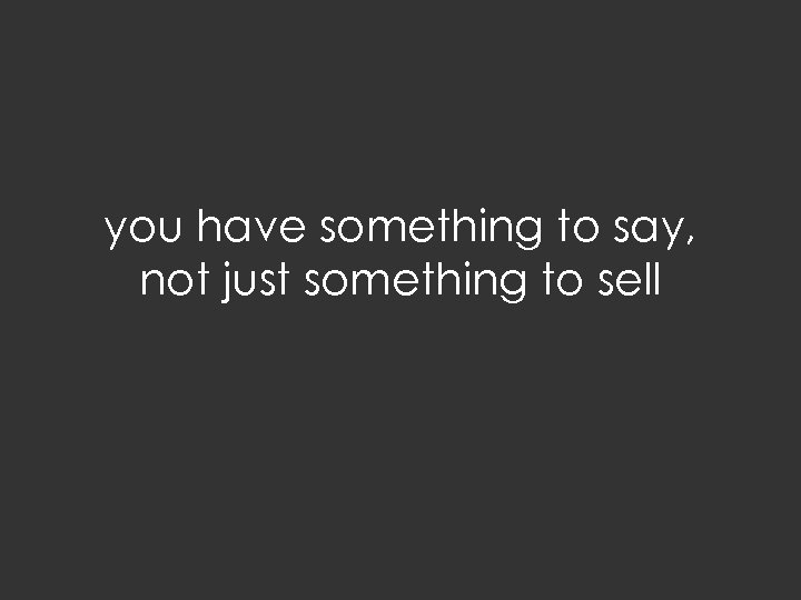 you have something to say, not just something to sell 