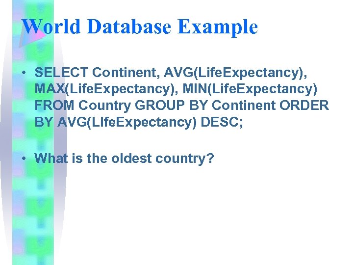 World Database Example • SELECT Continent, AVG(Life. Expectancy), MAX(Life. Expectancy), MIN(Life. Expectancy) FROM Country