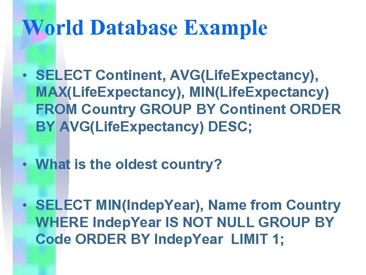 World Database Example • SELECT Continent, AVG(Life. Expectancy), MAX(Life. Expectancy), MIN(Life. Expectancy) FROM Country