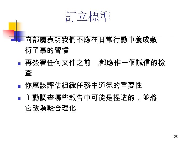 訂立標準 n n 向部屬表明我們不應在日常行動中養成敷 衍了事的習慣 再簽署任何文件之前 , 都應作一個誠信的檢 查 你應該評估組織任務中道德的重要性 主動調查哪些報告中可能是捏造的，並將 它改為較合理化 28 