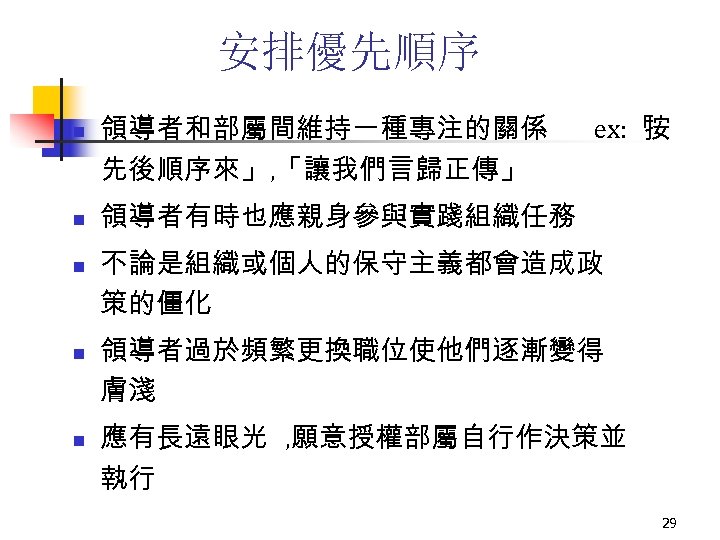 安排優先順序 n n n 領導者和部屬間維持一種專注的關係 先後順序來」, 「讓我們言歸正傳」 ex: 「 按 領導者有時也應親身參與實踐組織任務 不論是組織或個人的保守主義都會造成政 策的僵化 領導者過於頻繁更換職位使他們逐漸變得