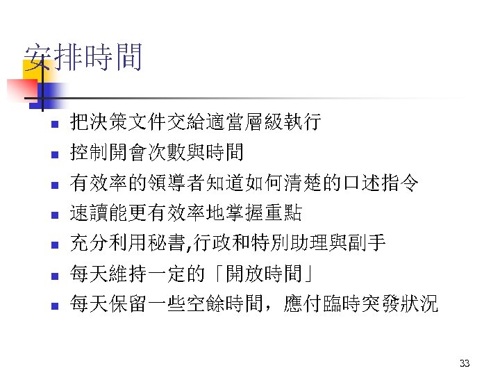 安排時間 n 把決策文件交給適當層級執行 n 控制開會次數與時間 n 有效率的領導者知道如何清楚的口述指令 n 速讀能更有效率地掌握重點 n 充分利用秘書, 行政和特別助理與副手 n 每天維持一定的「開放時間」