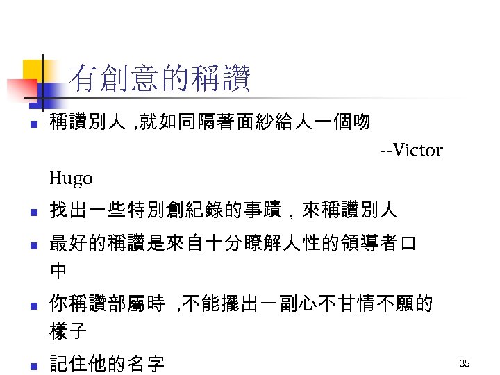 有創意的稱讚 n 稱讚別人 , 就如同隔著面紗給人一個吻 --Victor Hugo n n 找出一些特別創紀錄的事蹟，來稱讚別人 最好的稱讚是來自十分瞭解人性的領導者口 中 你稱讚部屬時 ,