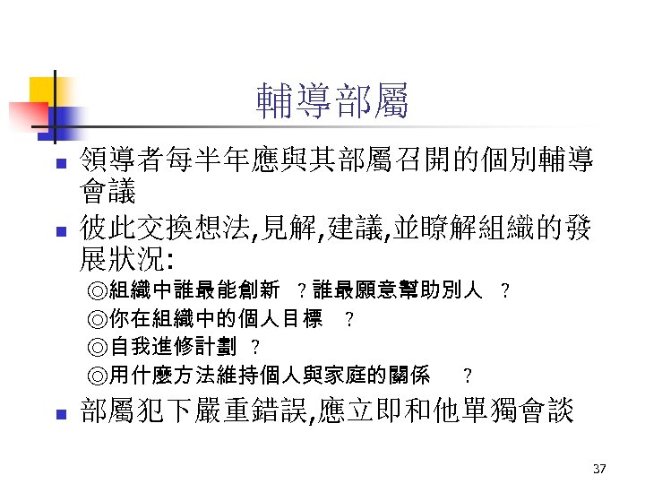 輔導部屬 n n 領導者每半年應與其部屬召開的個別輔導 會議 彼此交換想法, 見解, 建議, 並瞭解組織的發 展狀況: ◎組織中誰最能創新 ? 誰最願意幫助別人 ?