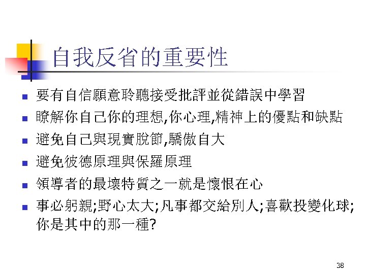 自我反省的重要性 n 要有自信願意聆聽接受批評並從錯誤中學習 n 瞭解你自己你的理想, 你心理, 精神上的優點和缺點 n 避免自己與現實脫節, 驕傲自大 n 避免彼德原理與保羅原理 n 領導者的最壞特質之一就是懷恨在心